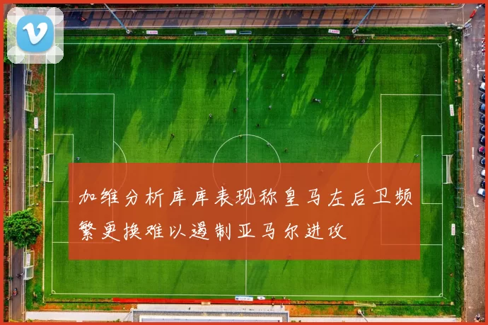 加维分析库库表现称皇马左后卫频繁更换难以遏制亚马尔进攻