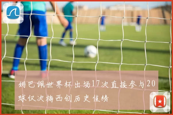 姆巴佩世界杯出场17次直接参与20球仅次梅西创历史佳绩