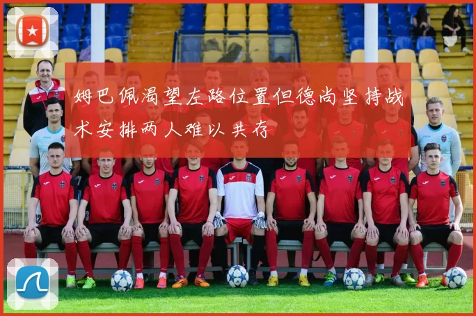 姆巴佩渴望左路位置但德尚坚持战术安排两人难以共存