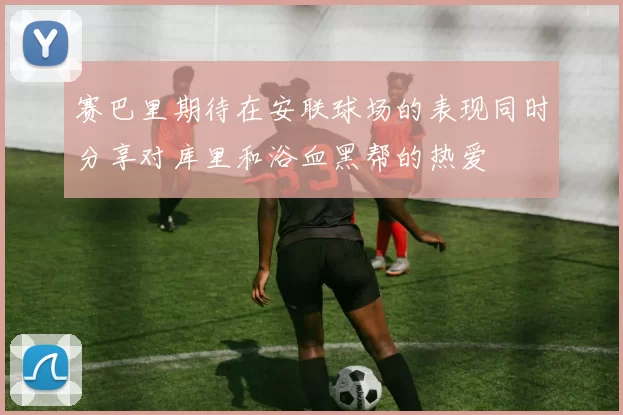 赛巴里期待在安联球场的表现同时分享对库里和浴血黑帮的热爱