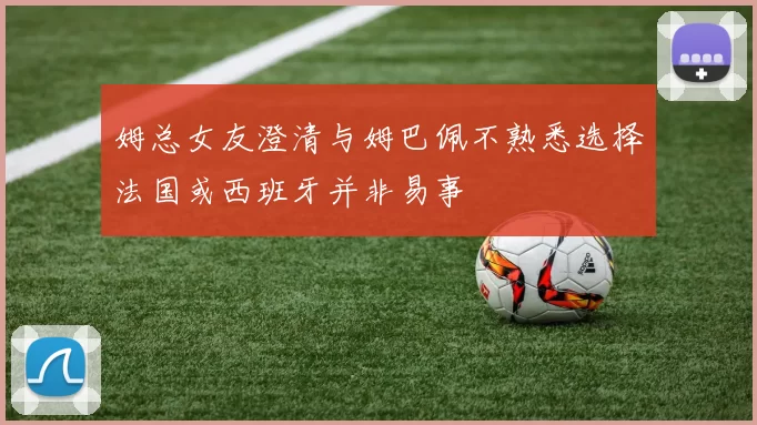 姆总女友澄清与姆巴佩不熟悉选择法国或西班牙并非易事